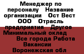 Менеджер по персоналу › Название организации ­ Ост-Вест, ООО › Отрасль предприятия ­ Другое › Минимальный оклад ­ 28 000 - Все города Работа » Вакансии   . Воронежская обл.